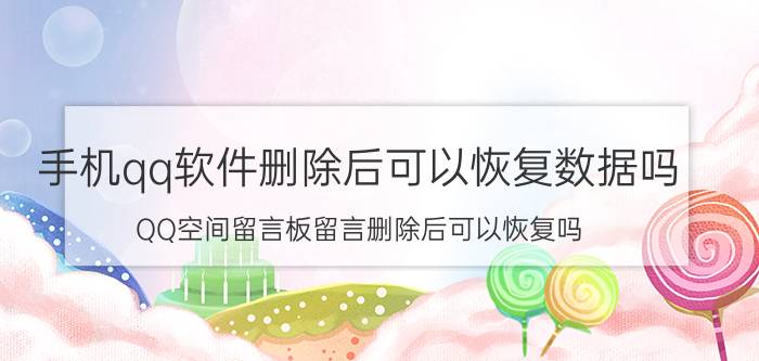 手机qq软件删除后可以恢复数据吗 QQ空间留言板留言删除后可以恢复吗？